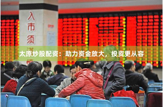 太原炒股配资：助力资金放大，投资更从容