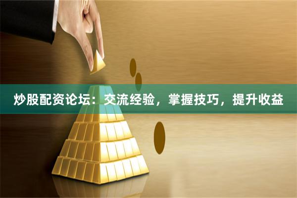 炒股配资论坛：交流经验，掌握技巧，提升收益