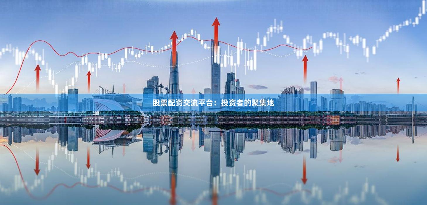 股票配资交流平台：投资者的聚集地