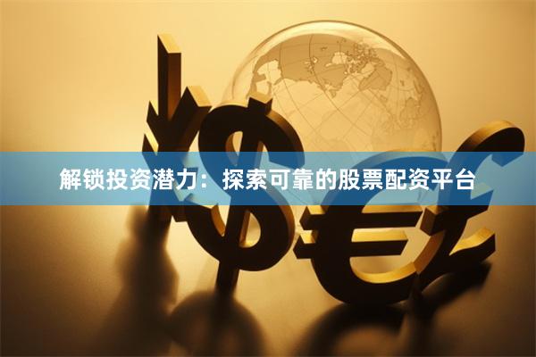 解锁投资潜力：探索可靠的股票配资平台