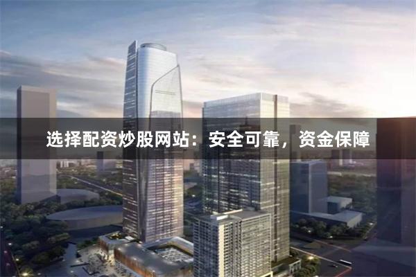选择配资炒股网站：安全可靠，资金保障