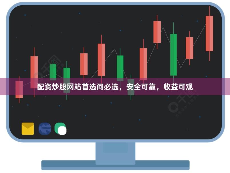 配资炒股网站首选问必选，安全可靠，收益可观