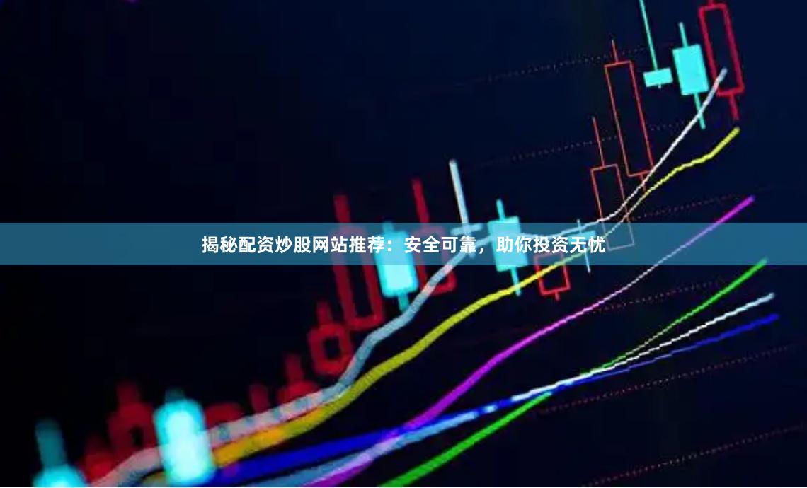 揭秘配资炒股网站推荐：安全可靠，助你投资无忧