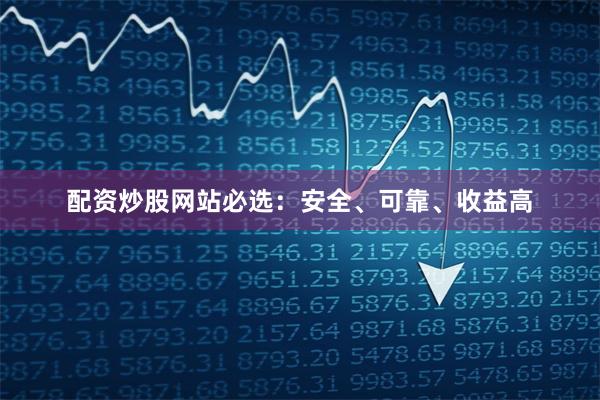 配资炒股网站必选：安全、可靠、收益高