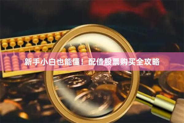 新手小白也能懂！配债股票购买全攻略