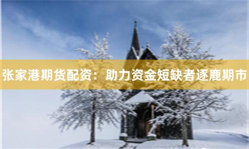 张家港期货配资：助力资金短缺者逐鹿期市