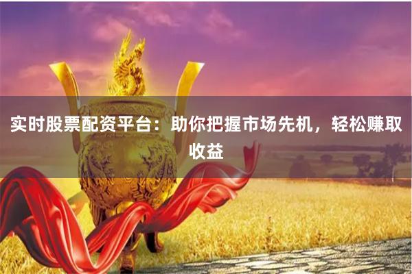 实时股票配资平台：助你把握市场先机，轻松赚取收益