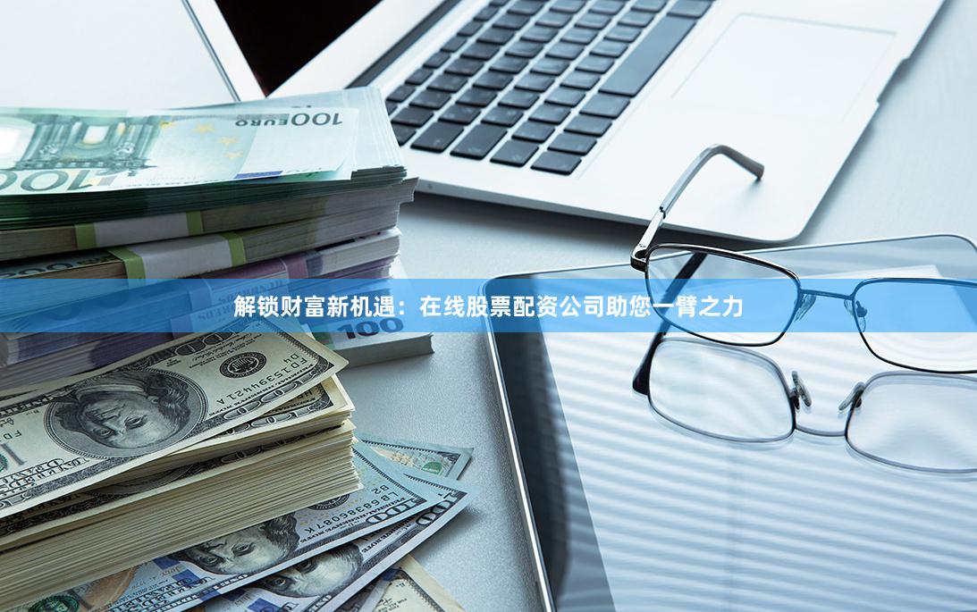 解锁财富新机遇：在线股票配资公司助您一臂之力