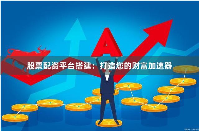 股票配资平台搭建：打造您的财富加速器