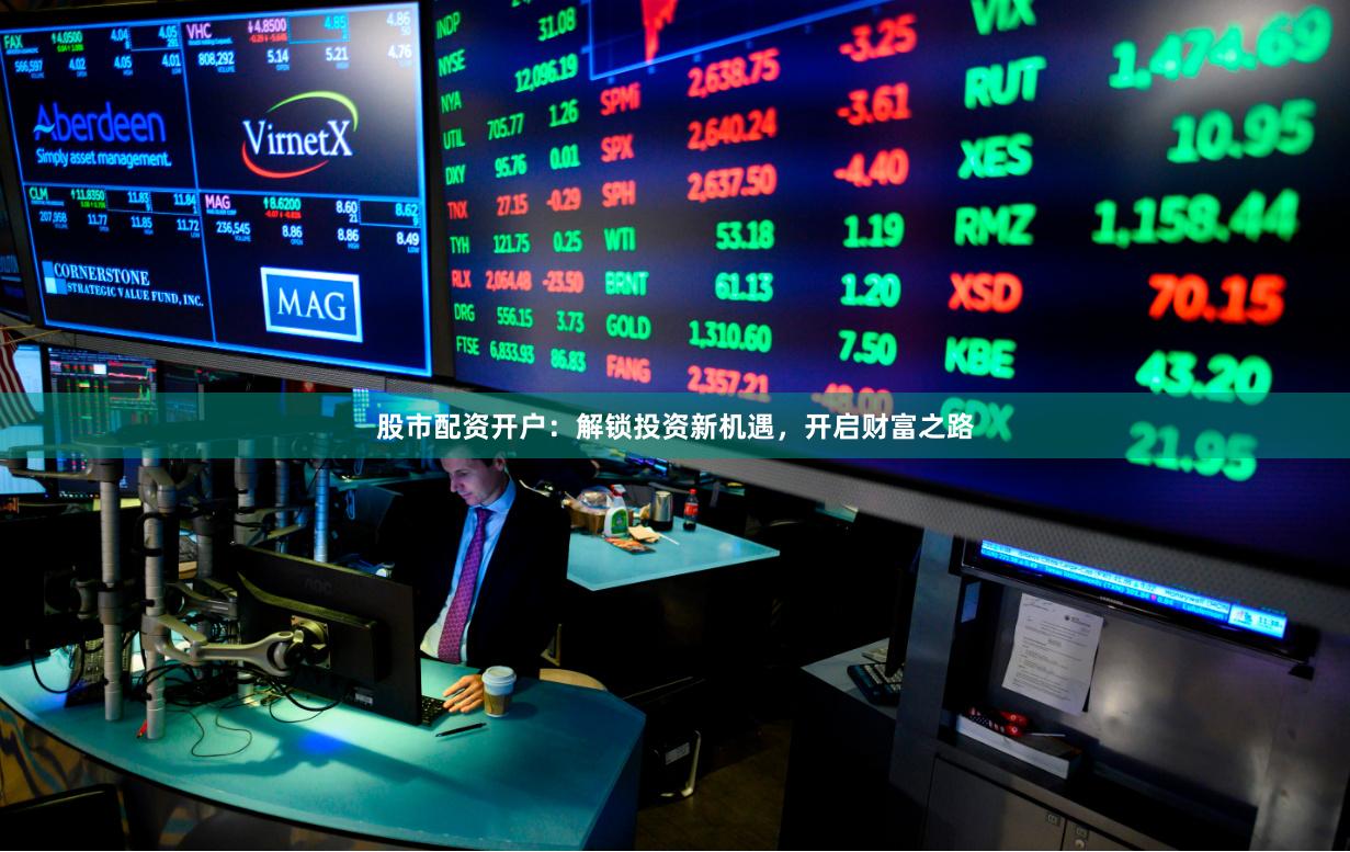 股市配资开户：解锁投资新机遇，开启财富之路