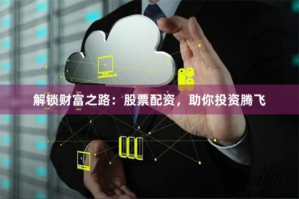 解锁财富之路：股票配资，助你投资腾飞