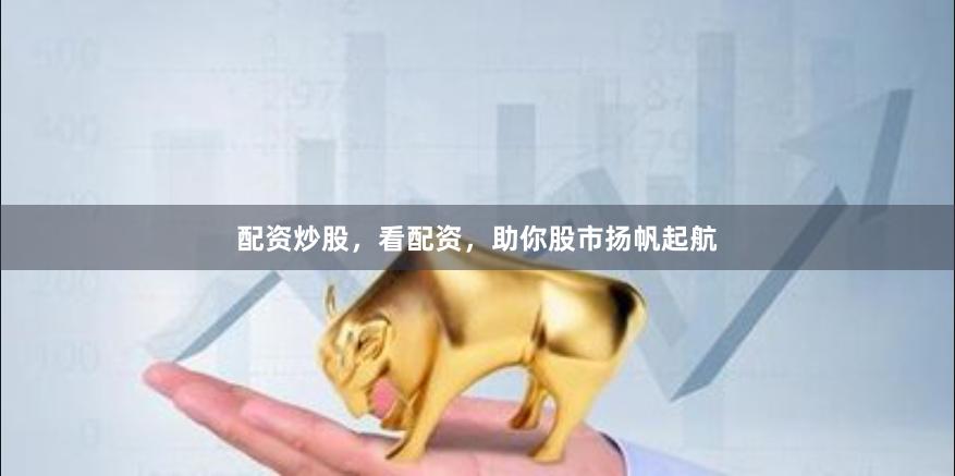 配资炒股，看配资，助你股市扬帆起航