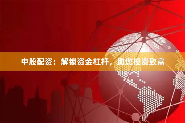 中股配资：解锁资金杠杆，助您投资致富
