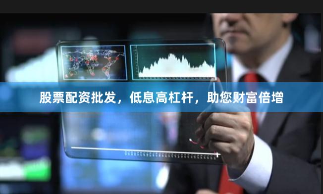 股票配资批发，低息高杠杆，助您财富倍增