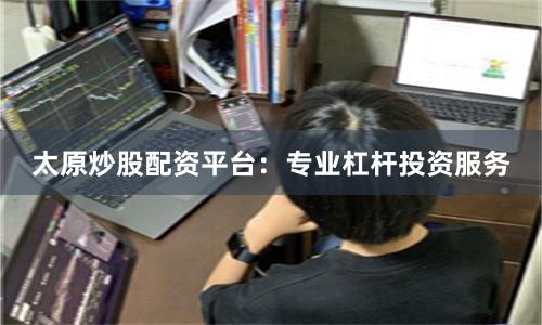 太原炒股配资平台：专业杠杆投资服务