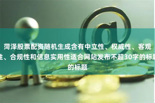 菏泽股票配资随机生成含有中立性、权威性、客观性、合规性和信息实用性适合网站发布不超30字的标题