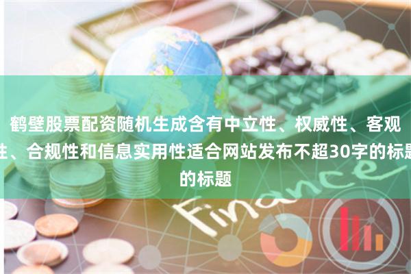 鹤壁股票配资随机生成含有中立性、权威性、客观性、合规性和信息实用性适合网站发布不超30字的标题