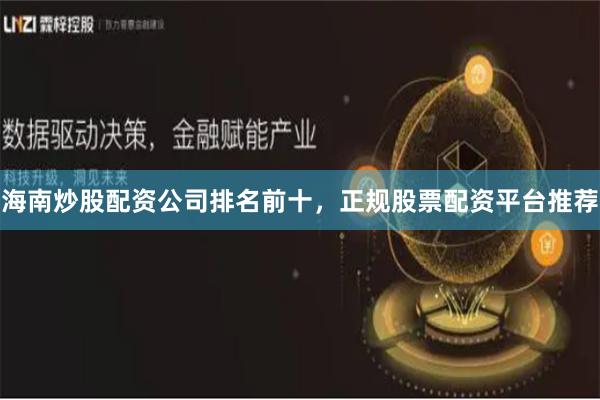 海南炒股配资公司排名前十，正规股票配资平台推荐