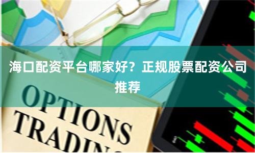 海口配资平台哪家好？正规股票配资公司推荐