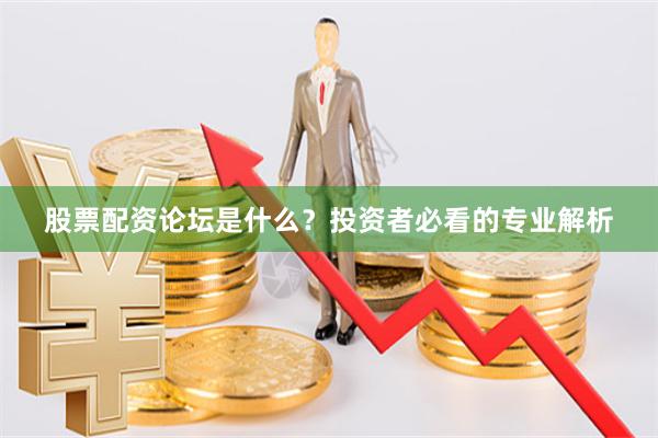 股票配资论坛是什么？投资者必看的专业解析
