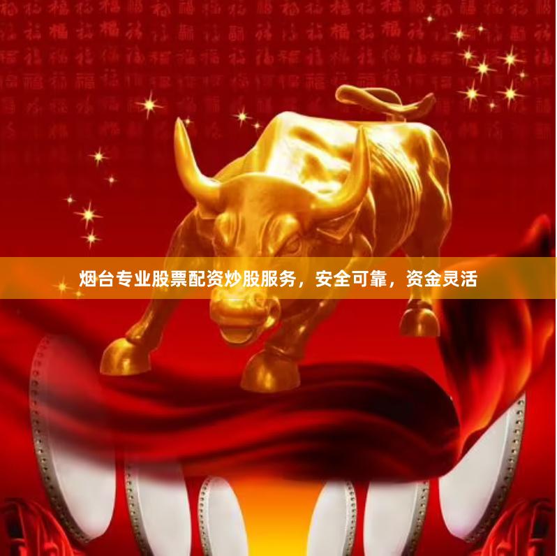 烟台专业股票配资炒股服务，安全可靠，资金灵活