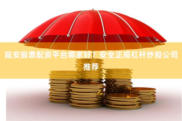 延安股票配资平台哪家好？安全正规杠杆炒股公司推荐