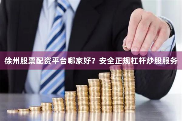 徐州股票配资平台哪家好？安全正规杠杆炒股服务
