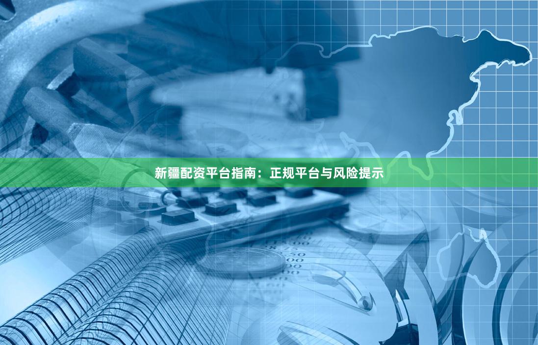 新疆配资平台指南：正规平台与风险提示
